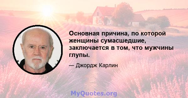 Основная причина, по которой женщины сумасшедшие, заключается в том, что мужчины глупы.