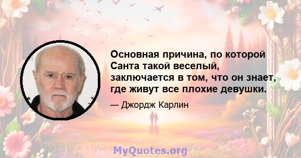 Основная причина, по которой Санта такой веселый, заключается в том, что он знает, где живут все плохие девушки.