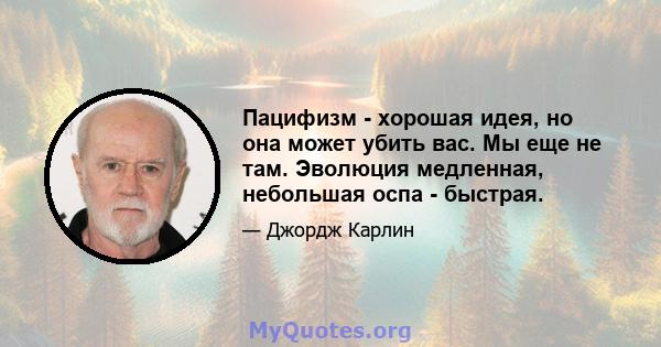 Пацифизм - хорошая идея, но она может убить вас. Мы еще не там. Эволюция медленная, небольшая оспа - быстрая.