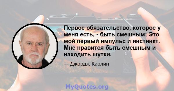 Первое обязательство, которое у меня есть, - быть смешным; Это мой первый импульс и инстинкт. Мне нравится быть смешным и находить шутки.