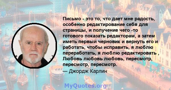 Письмо - это то, что дает мне радость, особенно редактирование себя для страницы, и получение чего -то готового показать редакторам, а затем иметь первый черновик и вернуть его и работать, чтобы исправить, я люблю