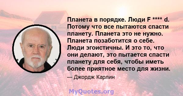 Планета в порядке. Люди F **** d. Потому что все пытаются спасти планету. Планета это не нужно. Планета позаботится о себе. Люди эгоистичны. И это то, что они делают, это пытается спасти планету для себя, чтобы иметь