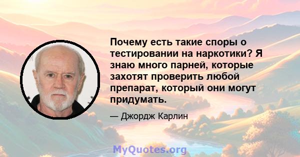 Почему есть такие споры о тестировании на наркотики? Я знаю много парней, которые захотят проверить любой препарат, который они могут придумать.