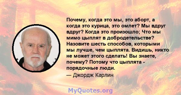 Почему, когда это мы, это аборт, а когда это курица, это омлет? Мы вдруг вдруг? Когда это произошло; Что мы мимо цыплят в добродетельстве? Назовите шесть способов, которыми мы лучше, чем цыплята. Видишь, никто не может