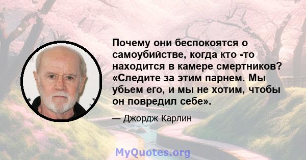 Почему они беспокоятся о самоубийстве, когда кто -то находится в камере смертников? «Следите за этим парнем. Мы убьем его, и мы не хотим, чтобы он повредил себе».