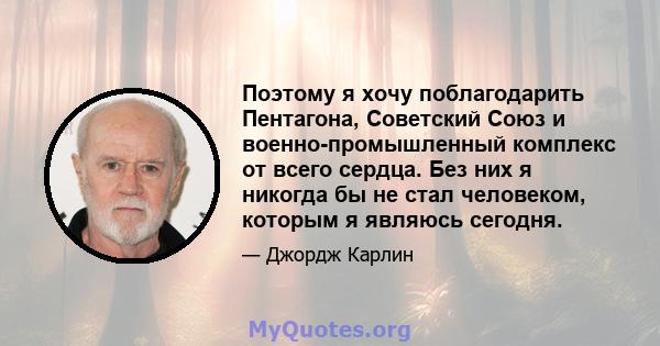 Поэтому я хочу поблагодарить Пентагона, Советский Союз и военно-промышленный комплекс от всего сердца. Без них я никогда бы не стал человеком, которым я являюсь сегодня.