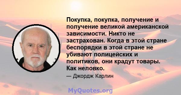 Покупка, покупка, получение и получение великой американской зависимости. Никто не застрахован. Когда в этой стране беспорядки в этой стране не убивают полицейских и политиков, они крадут товары. Как неловко.