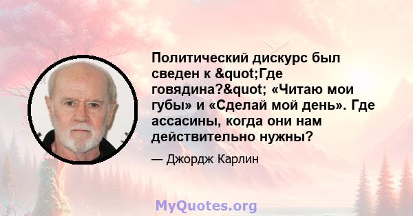 Политический дискурс был сведен к "Где говядина?" «Читаю мои губы» и «Сделай мой день». Где ассасины, когда они нам действительно нужны?