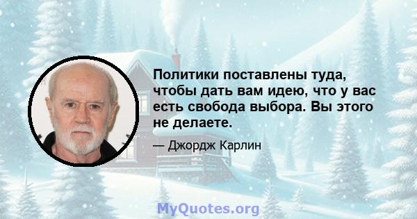 Политики поставлены туда, чтобы дать вам идею, что у вас есть свобода выбора. Вы этого не делаете.