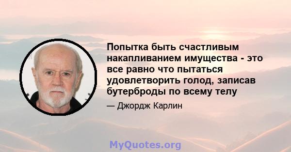 Попытка быть счастливым накапливанием имущества - это все равно что пытаться удовлетворить голод, записав бутерброды по всему телу