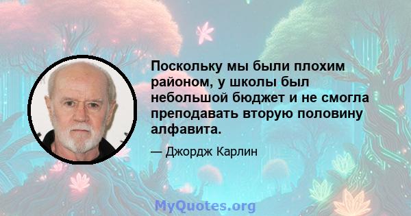 Поскольку мы были плохим районом, у школы был небольшой бюджет и не смогла преподавать вторую половину алфавита.