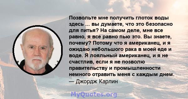 Позвольте мне получить глоток воды здесь ... вы думаете, что это безопасно для питья? На самом деле, мне все равно, я все равно пью это. Вы знаете, почему? Потому что я американец, и я ожидаю небольшого рака в моей еде