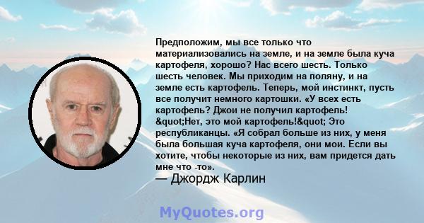 Предположим, мы все только что материализовались на земле, и на земле была куча картофеля, хорошо? Нас всего шесть. Только шесть человек. Мы приходим на поляну, и на земле есть картофель. Теперь, мой инстинкт, пусть все 