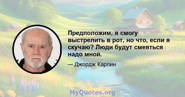 Предположим, я смогу выстрелить в рот, но что, если я скучаю? Люди будут смеяться надо мной.