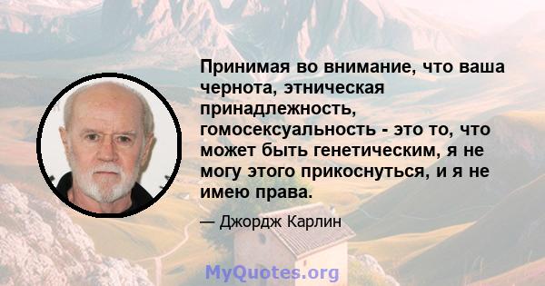 Принимая во внимание, что ваша чернота, этническая принадлежность, гомосексуальность - это то, что может быть генетическим, я не могу этого прикоснуться, и я не имею права.