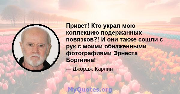 Привет! Кто украл мою коллекцию подержанных повязков?! И они также сошли с рук с моими обнаженными фотографиями Эрнеста Боргнина!