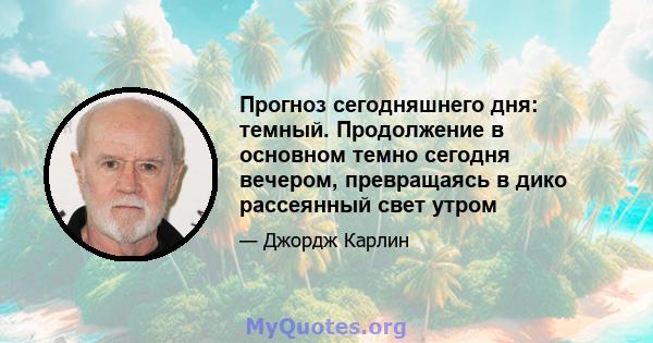 Прогноз сегодняшнего дня: темный. Продолжение в основном темно сегодня вечером, превращаясь в дико рассеянный свет утром