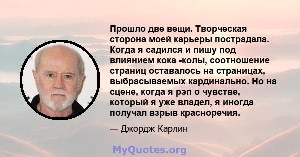 Прошло две вещи. Творческая сторона моей карьеры пострадала. Когда я садился и пишу под влиянием кока -колы, соотношение страниц оставалось на страницах, выбрасываемых кардинально. Но на сцене, когда я рэп о чувстве,