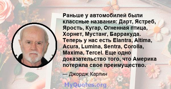 Раньше у автомобилей были классные названия: Дарт, Ястреб, Ярость, Кугар, Огненная птица, Хорнет, Мустанг, Барракуда. Теперь у нас есть Elantra, Altima, Acura, Lumina, Sentra, Corolla, Maxima, Tercel. Еще одно