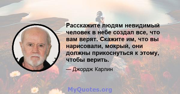 Расскажите людям невидимый человек в небе создал все, что вам верят. Скажите им, что вы нарисовали, мокрый, они должны прикоснуться к этому, чтобы верить.