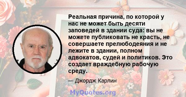 Реальная причина, по которой у нас не может быть десяти заповедей в здании суда: вы не можете публиковать не красть, не совершаете прелюбодеяния и не лежите в здании, полном адвокатов, судей и политиков. Это создает