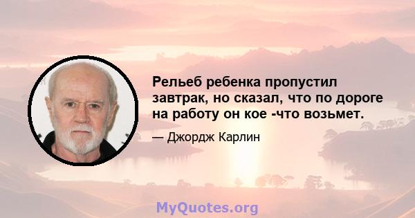 Рельеб ребенка пропустил завтрак, но сказал, что по дороге на работу он кое -что возьмет.