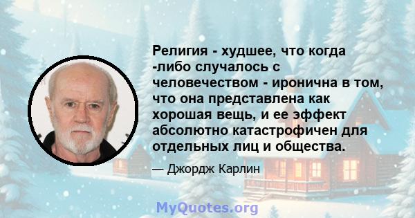 Религия - худшее, что когда -либо случалось с человечеством - иронична в том, что она представлена ​​как хорошая вещь, и ее эффект абсолютно катастрофичен для отдельных лиц и общества.