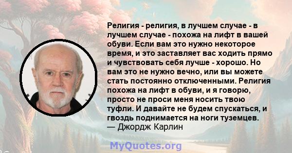 Религия - религия, в лучшем случае - в лучшем случае - похожа на лифт в вашей обуви. Если вам это нужно некоторое время, и это заставляет вас ходить прямо и чувствовать себя лучше - хорошо. Но вам это не нужно вечно,