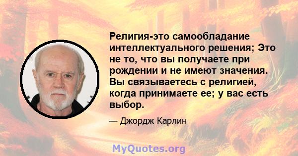 Религия-это самообладание интеллектуального решения; Это не то, что вы получаете при рождении и не имеют значения. Вы связываетесь с религией, когда принимаете ее; у вас есть выбор.