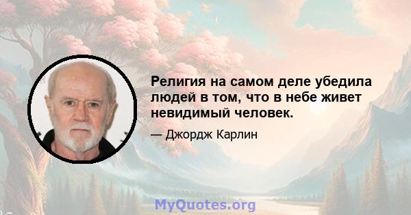 Религия на самом деле убедила людей в том, что в небе живет невидимый человек.