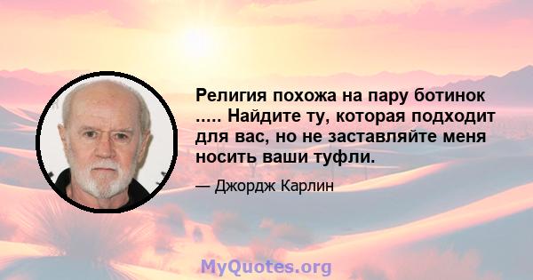 Религия похожа на пару ботинок ..... Найдите ту, которая подходит для вас, но не заставляйте меня носить ваши туфли.