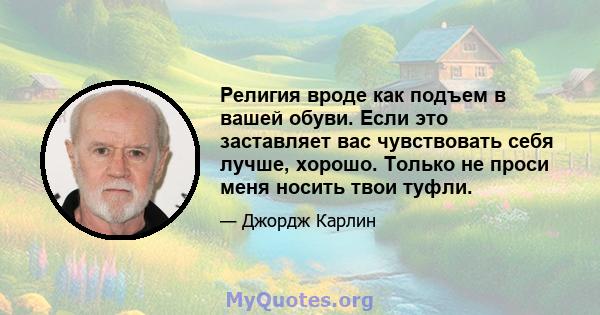 Религия вроде как подъем в вашей обуви. Если это заставляет вас чувствовать себя лучше, хорошо. Только не проси меня носить твои туфли.