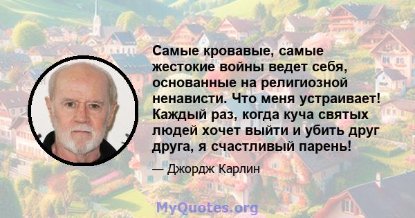 Самые кровавые, самые жестокие войны ведет себя, основанные на религиозной ненависти. Что меня устраивает! Каждый раз, когда куча святых людей хочет выйти и убить друг друга, я счастливый парень!