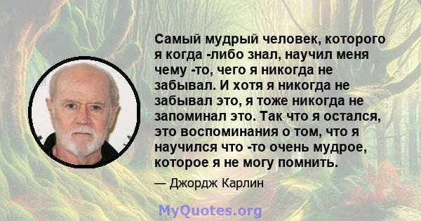 Самый мудрый человек, которого я когда -либо знал, научил меня чему -то, чего я никогда не забывал. И хотя я никогда не забывал это, я тоже никогда не запоминал это. Так что я остался, это воспоминания о том, что я