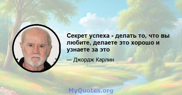 Секрет успеха - делать то, что вы любите, делаете это хорошо и узнаете за это