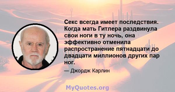 Секс всегда имеет последствия. Когда мать Гитлера раздвинула свои ноги в ту ночь, она эффективно отменила распространение пятнадцати до двадцати миллионов других пар ног.