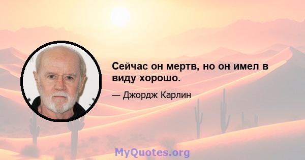 Сейчас он мертв, но он имел в виду хорошо.