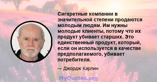 Сигаретные компании в значительной степени продаются молодым людям. Им нужны молодые клиенты, потому что их продукт убивает старших. Это единственный продукт, который, если он используется в качестве предполагаемого,