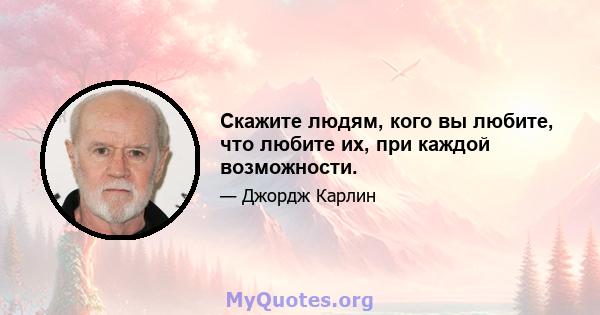 Скажите людям, кого вы любите, что любите их, при каждой возможности.