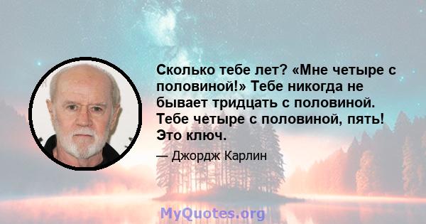 Сколько тебе лет? «Мне четыре с половиной!» Тебе никогда не бывает тридцать с половиной. Тебе четыре с половиной, пять! Это ключ.