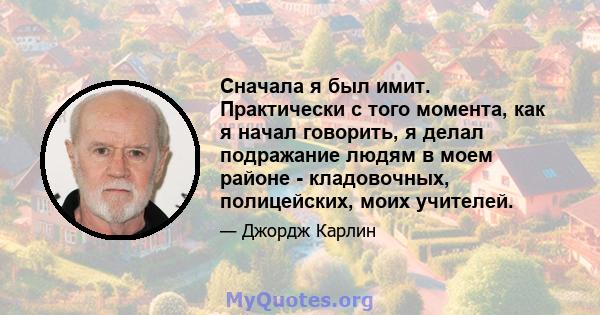 Сначала я был имит. Практически с того момента, как я начал говорить, я делал подражание людям в моем районе - кладовочных, полицейских, моих учителей.