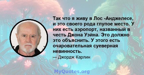 Так что я живу в Лос -Анджелесе, и это своего рода глупое место. У них есть аэропорт, названный в честь Джона Уэйна. Это должно это объяснить. У этого есть очаровательная суеверная невинность.