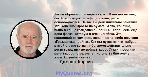 Таким образом, примерно через 80 лет после того, как Конституция ратифицирована, рабы освобождаются. Не так вы действительно заметите это, конечно; Просто на бумаге. И это, конечно, было в конце гражданской войны.