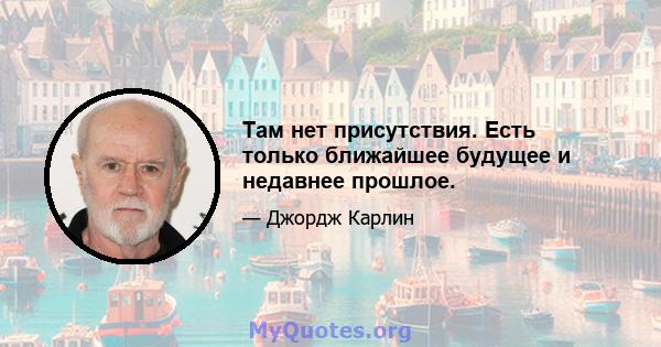 Там нет присутствия. Есть только ближайшее будущее и недавнее прошлое.