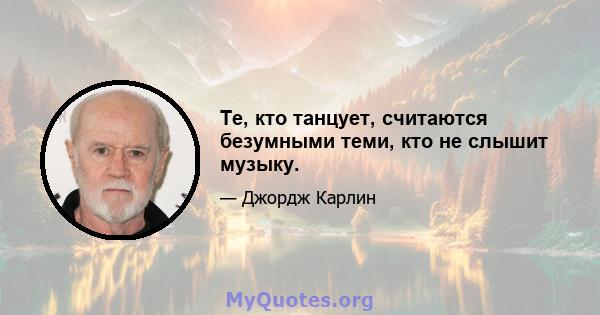 Те, кто танцует, считаются безумными теми, кто не слышит музыку.