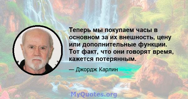 Теперь мы покупаем часы в основном за их внешность, цену или дополнительные функции. Тот факт, что они говорят время, кажется потерянным.