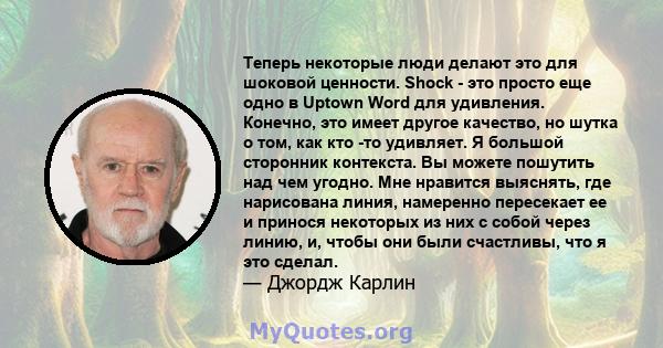 Теперь некоторые люди делают это для шоковой ценности. Shock - это просто еще одно в Uptown Word для удивления. Конечно, это имеет другое качество, но шутка о том, как кто -то удивляет. Я большой сторонник контекста. Вы 