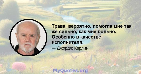 Трава, вероятно, помогла мне так же сильно, как мне больно. Особенно в качестве исполнителя.