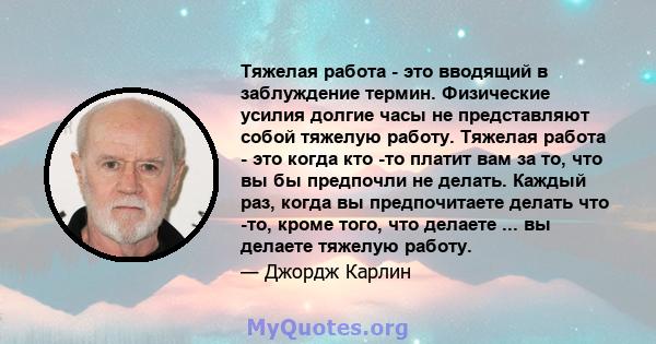 Тяжелая работа - это вводящий в заблуждение термин. Физические усилия долгие часы не представляют собой тяжелую работу. Тяжелая работа - это когда кто -то платит вам за то, что вы бы предпочли не делать. Каждый раз,