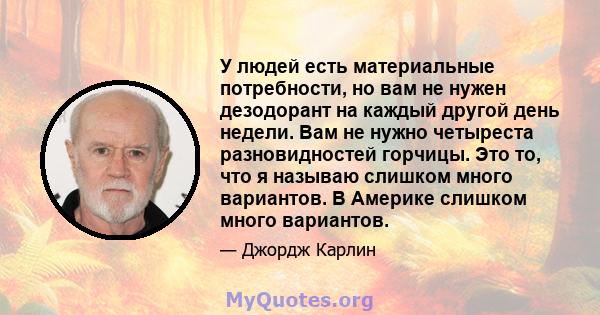 У людей есть материальные потребности, но вам не нужен дезодорант на каждый другой день недели. Вам не нужно четыреста разновидностей горчицы. Это то, что я называю слишком много вариантов. В Америке слишком много